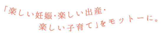 「楽しい妊娠・楽しい出産・楽しい子育て」をモットーに。